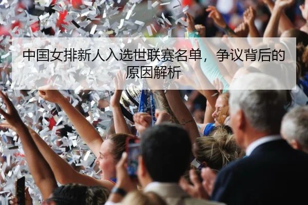 中国女排新人入选世联赛名单,争议背后的原因解析