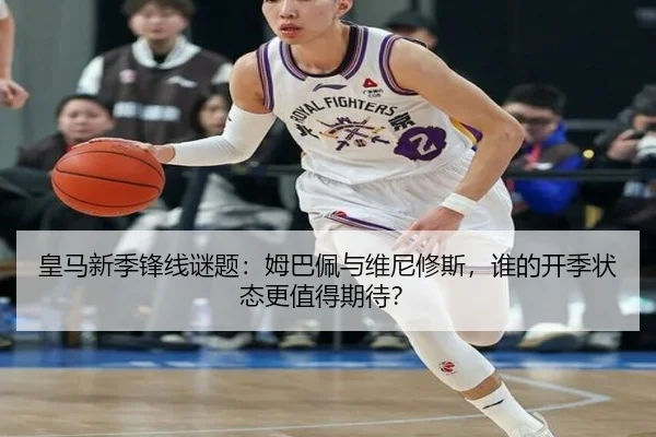皇马新季锋线谜题：姆巴佩与维尼修斯，谁的开季状态更值得期待？